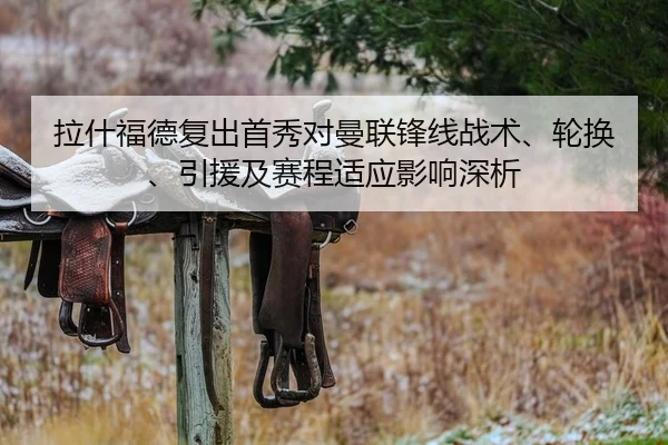 拉什福德复出首秀对曼联锋线战术、轮换、引援及赛程适应影响深析