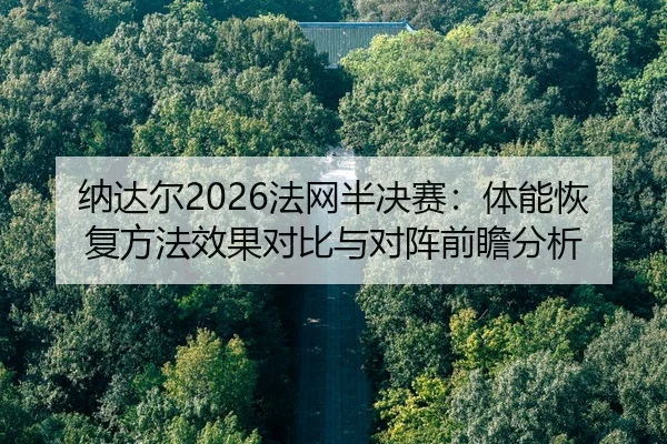 纳达尔2026法网半决赛：体能恢复方法效果对比与对阵前瞻分析
