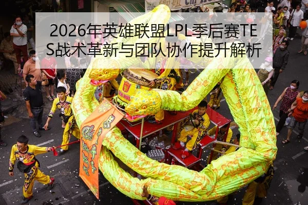 2026年英雄联盟LPL季后赛TES战术革新与团队协作提升解析